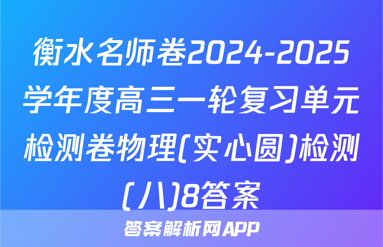 衡水名师卷2024-2025学年度高三一轮复习单元检测卷物理(实心圆)检测(八)8答案