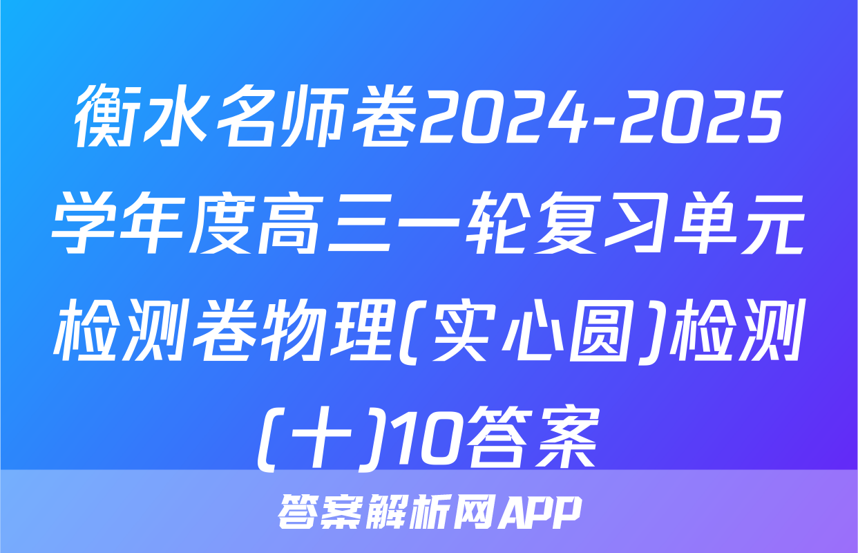衡水名师卷2024-2025学年度高三一轮复习单元检测卷物理(实心圆)检测(十)10答案