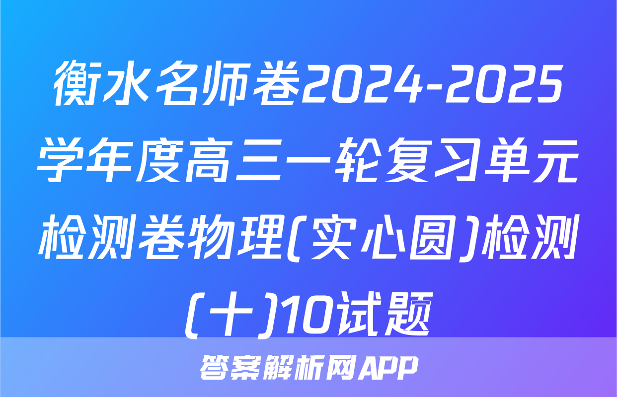 衡水名师卷2024-2025学年度高三一轮复习单元检测卷物理(实心圆)检测(十)10试题