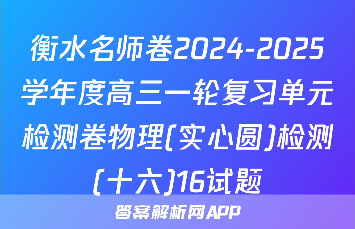 衡水名师卷2024-2025学年度高三一轮复习单元检测卷物理(实心圆)检测(十六)16试题