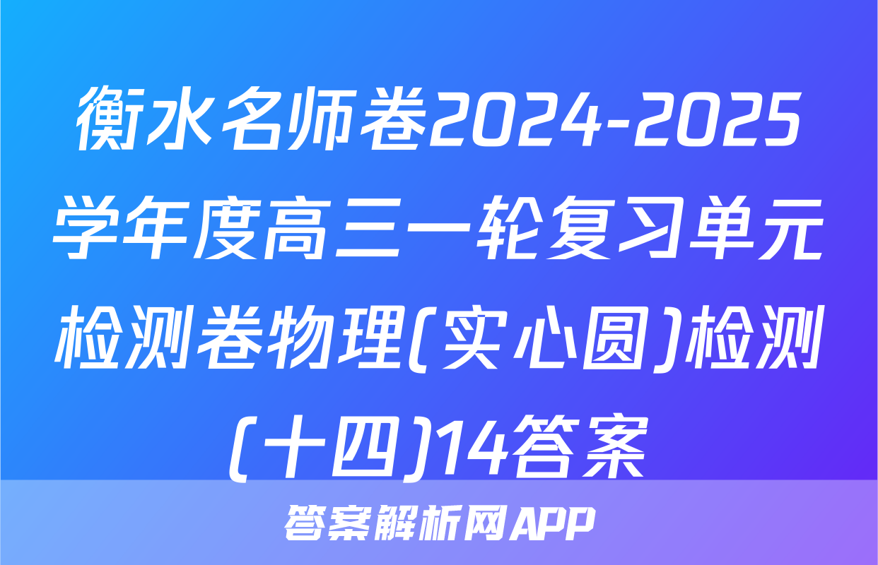 衡水名师卷2024-2025学年度高三一轮复习单元检测卷物理(实心圆)检测(十四)14答案
