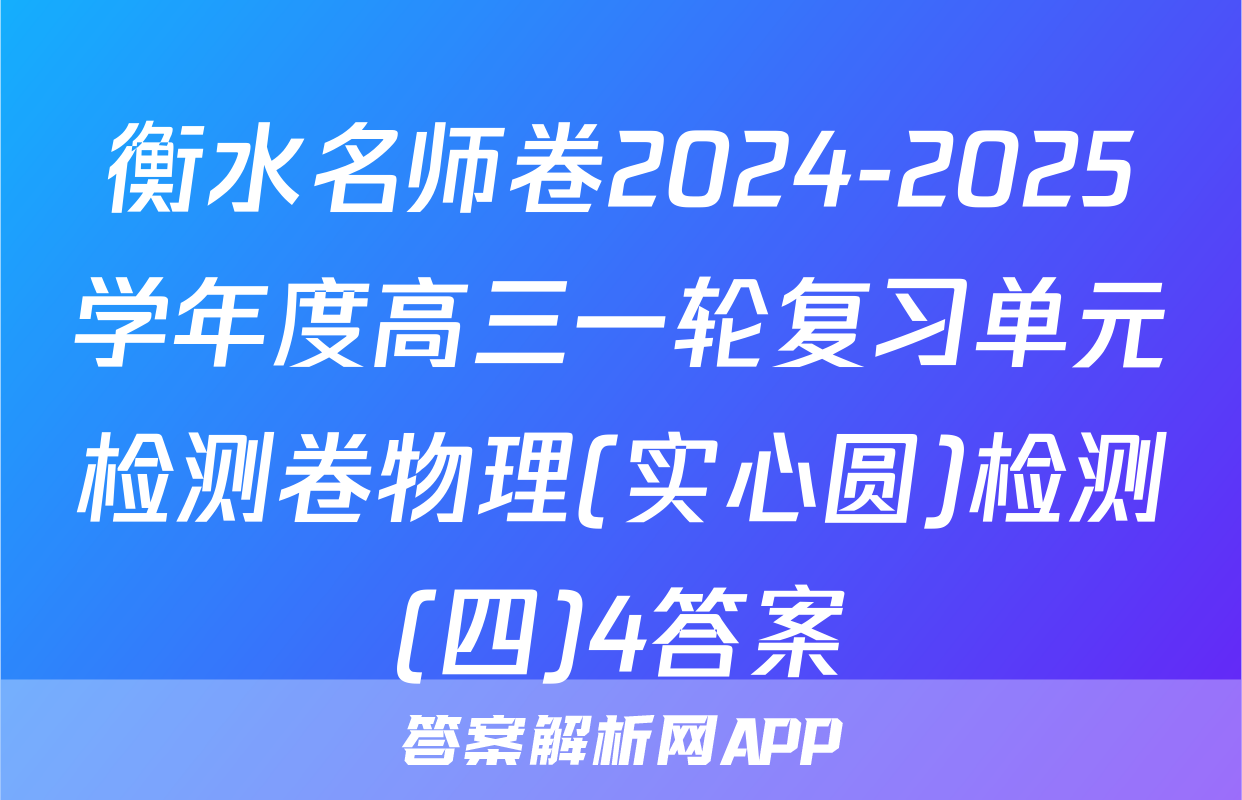 衡水名师卷2024-2025学年度高三一轮复习单元检测卷物理(实心圆)检测(四)4答案