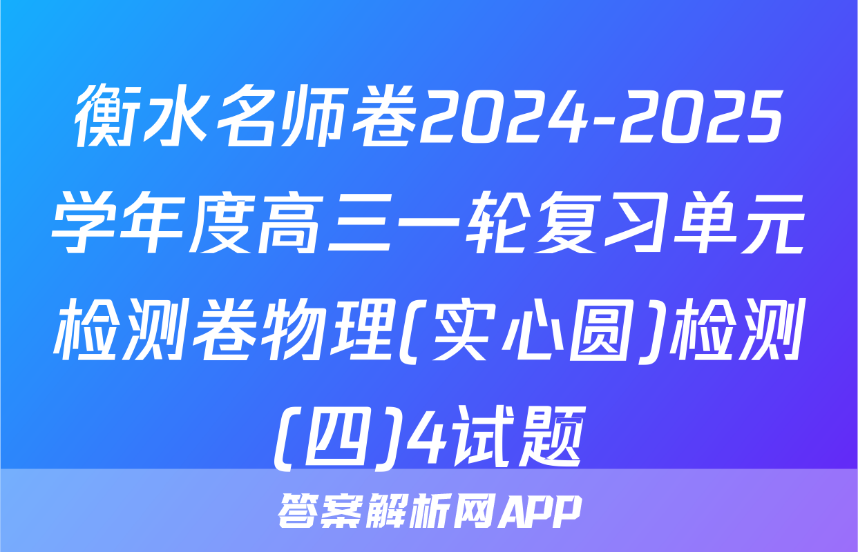 衡水名师卷2024-2025学年度高三一轮复习单元检测卷物理(实心圆)检测(四)4试题