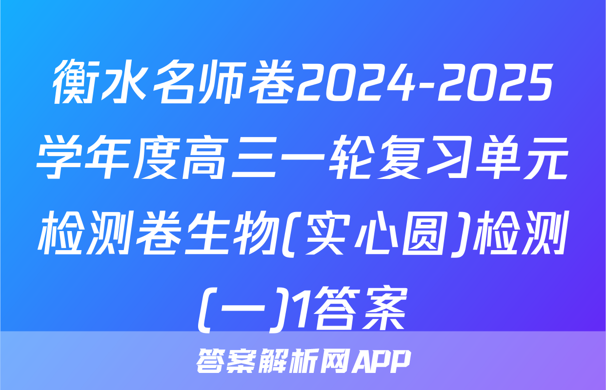 衡水名师卷2024-2025学年度高三一轮复习单元检测卷生物(实心圆)检测(一)1答案