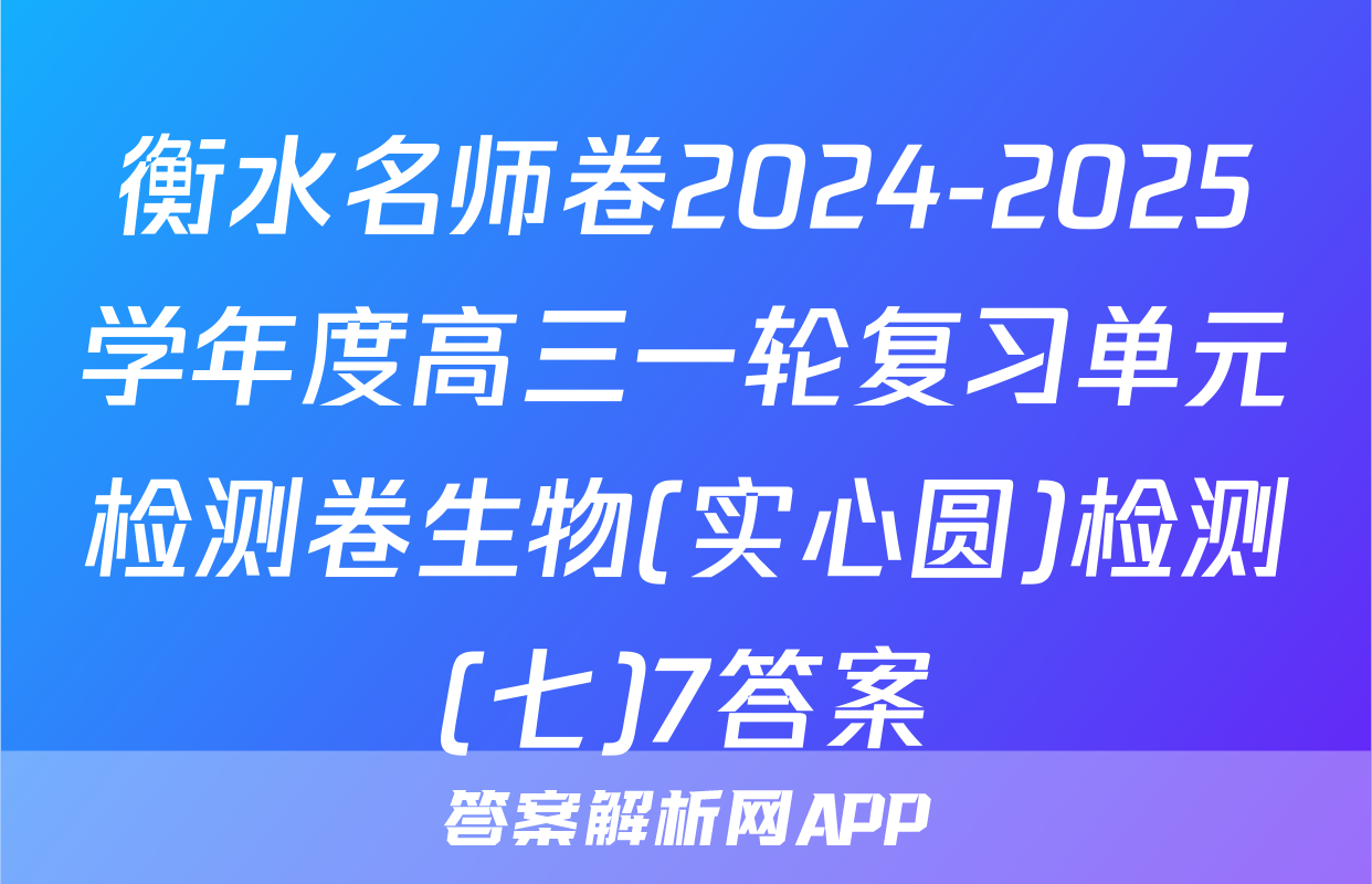 衡水名师卷2024-2025学年度高三一轮复习单元检测卷生物(实心圆)检测(七)7答案