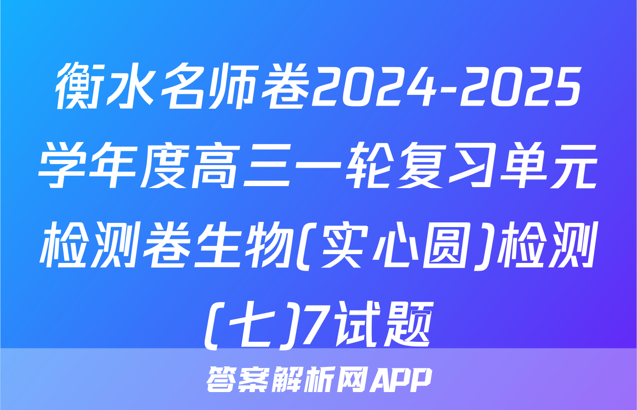 衡水名师卷2024-2025学年度高三一轮复习单元检测卷生物(实心圆)检测(七)7试题