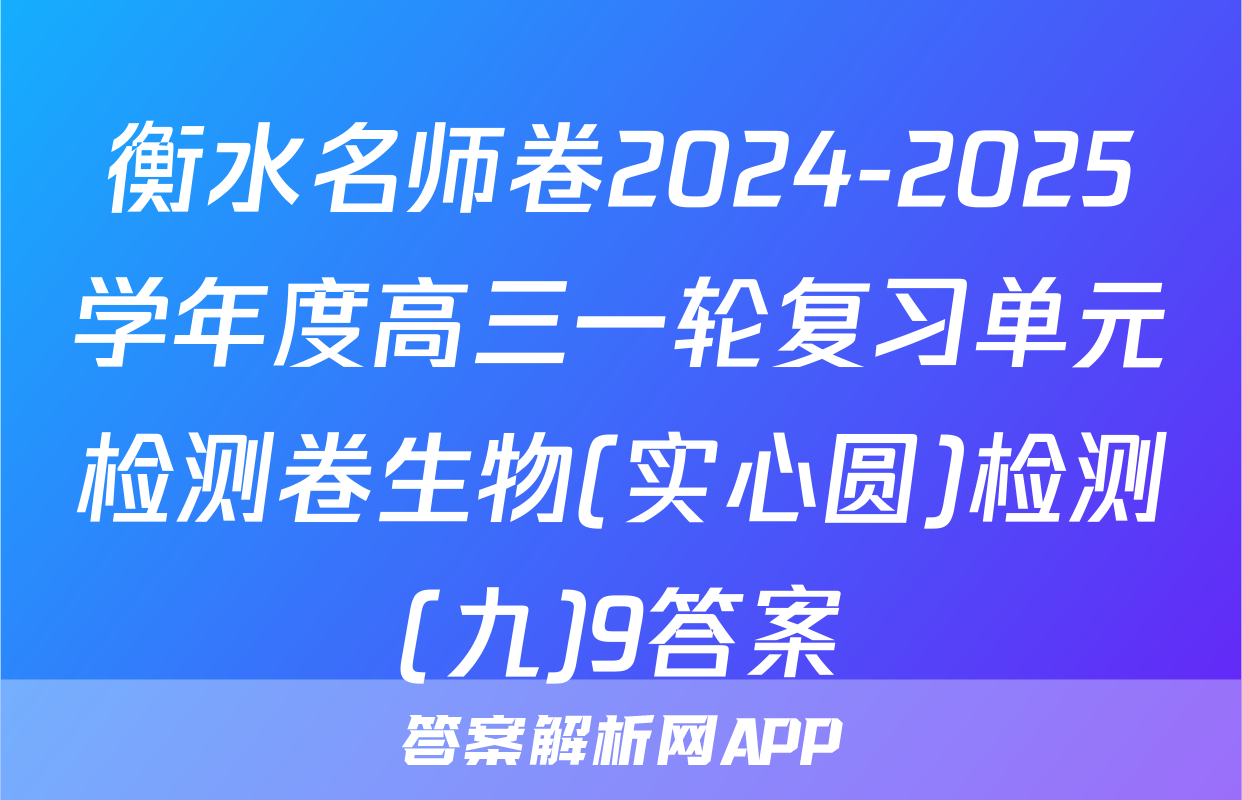 衡水名师卷2024-2025学年度高三一轮复习单元检测卷生物(实心圆)检测(九)9答案