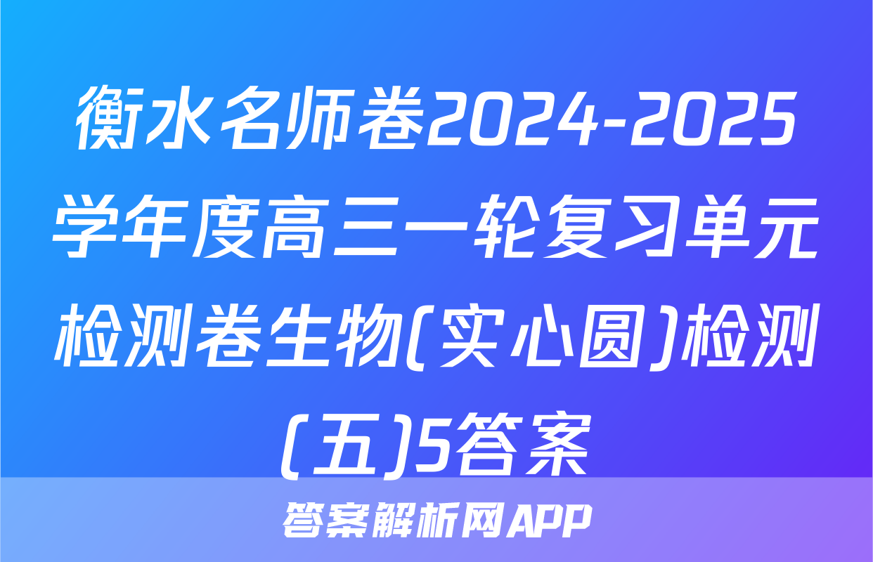 衡水名师卷2024-2025学年度高三一轮复习单元检测卷生物(实心圆)检测(五)5答案