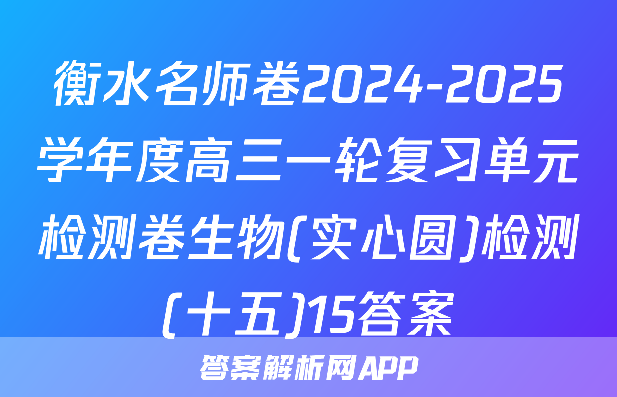 衡水名师卷2024-2025学年度高三一轮复习单元检测卷生物(实心圆)检测(十五)15答案
