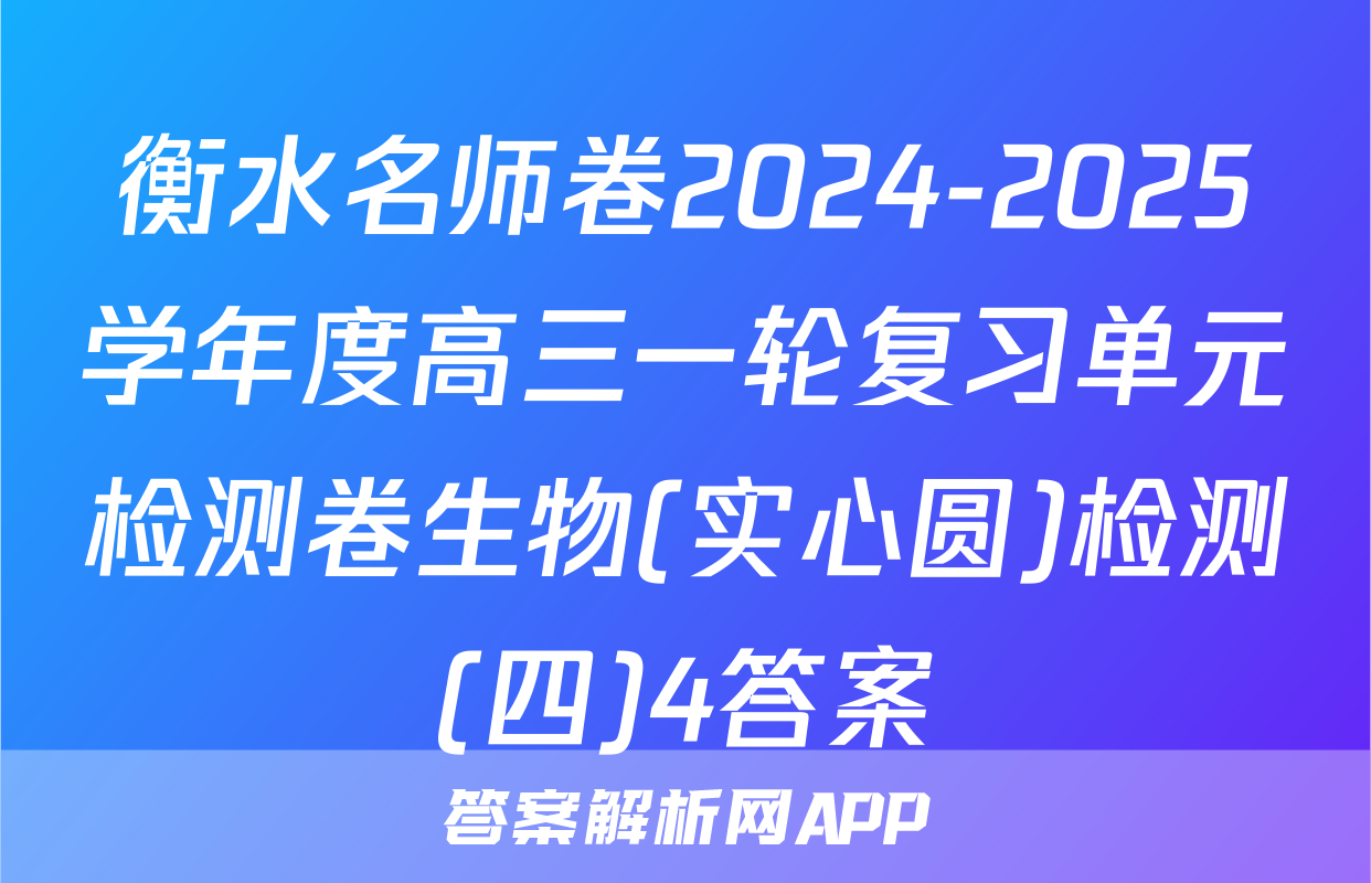 衡水名师卷2024-2025学年度高三一轮复习单元检测卷生物(实心圆)检测(四)4答案