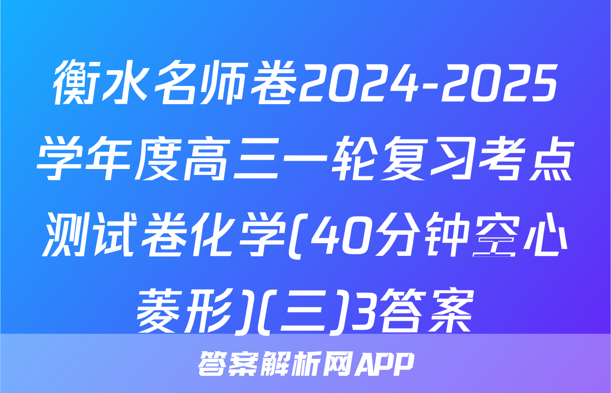 衡水名师卷2024-2025学年度高三一轮复习考点测试卷化学(40分钟空心菱形)(三)3答案