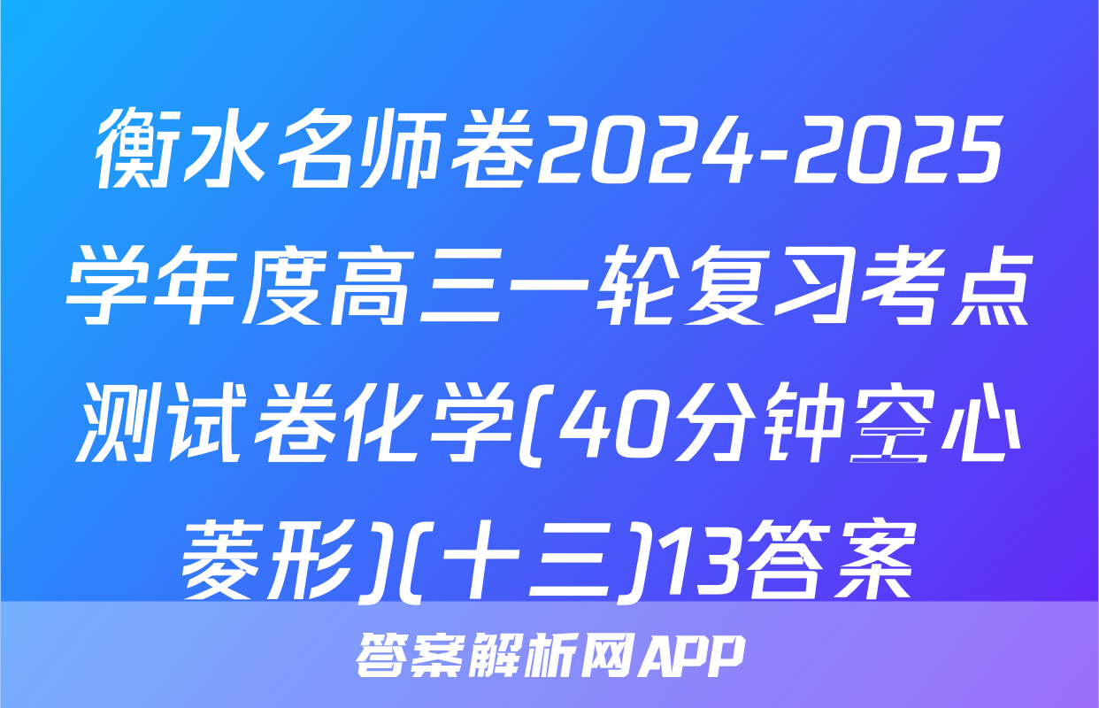 衡水名师卷2024-2025学年度高三一轮复习考点测试卷化学(40分钟空心菱形)(十三)13答案