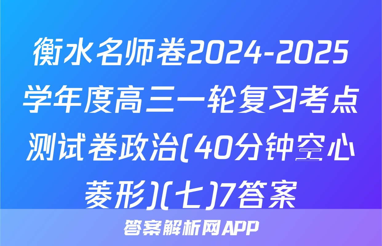 衡水名师卷2024-2025学年度高三一轮复习考点测试卷政治(40分钟空心菱形)(七)7答案