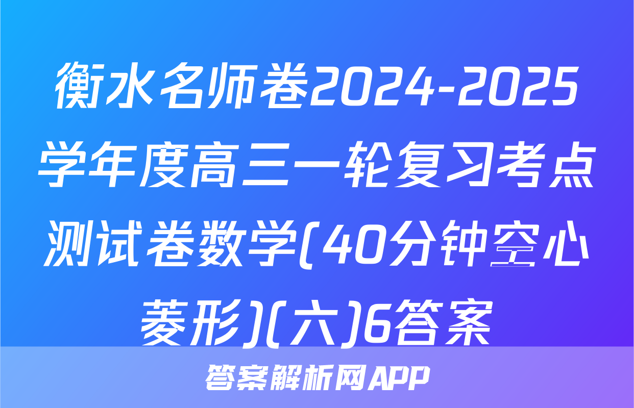 衡水名师卷2024-2025学年度高三一轮复习考点测试卷数学(40分钟空心菱形)(六)6答案