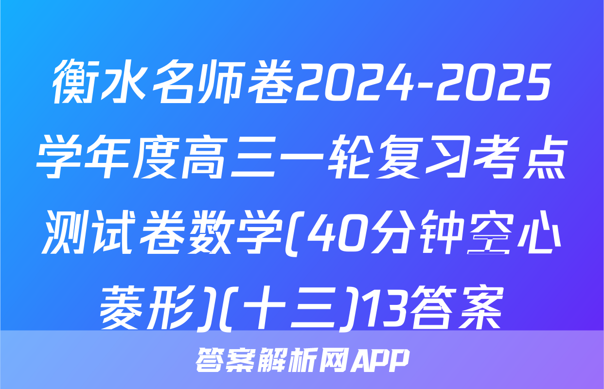 衡水名师卷2024-2025学年度高三一轮复习考点测试卷数学(40分钟空心菱形)(十三)13答案