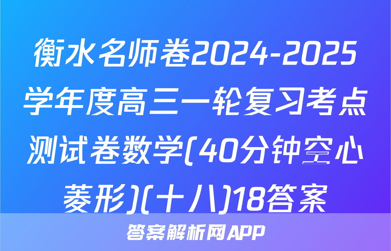 衡水名师卷2024-2025学年度高三一轮复习考点测试卷数学(40分钟空心菱形)(十八)18答案