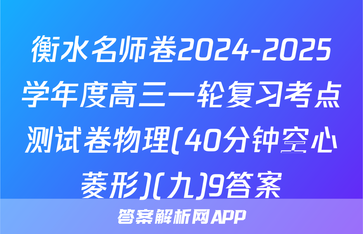 衡水名师卷2024-2025学年度高三一轮复习考点测试卷物理(40分钟空心菱形)(九)9答案