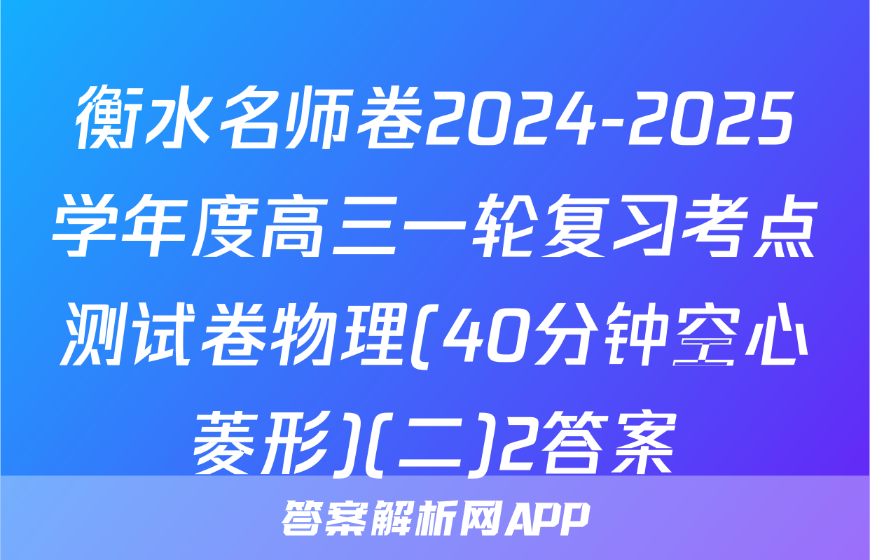 衡水名师卷2024-2025学年度高三一轮复习考点测试卷物理(40分钟空心菱形)(二)2答案
