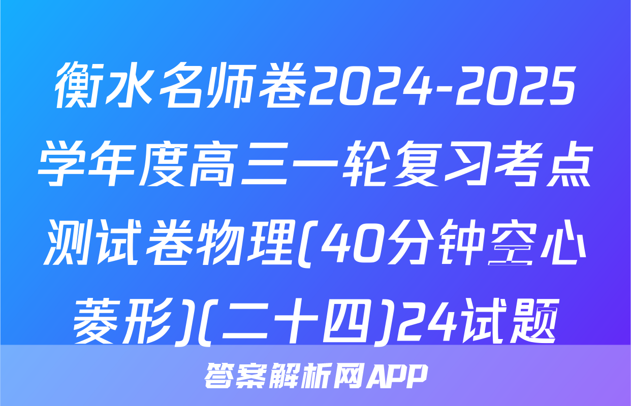 衡水名师卷2024-2025学年度高三一轮复习考点测试卷物理(40分钟空心菱形)(二十四)24试题