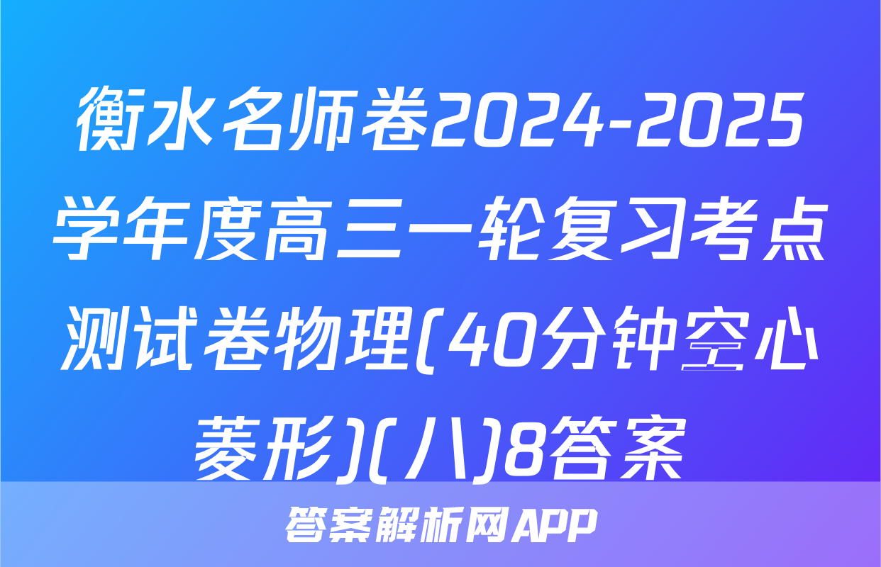 衡水名师卷2024-2025学年度高三一轮复习考点测试卷物理(40分钟空心菱形)(八)8答案