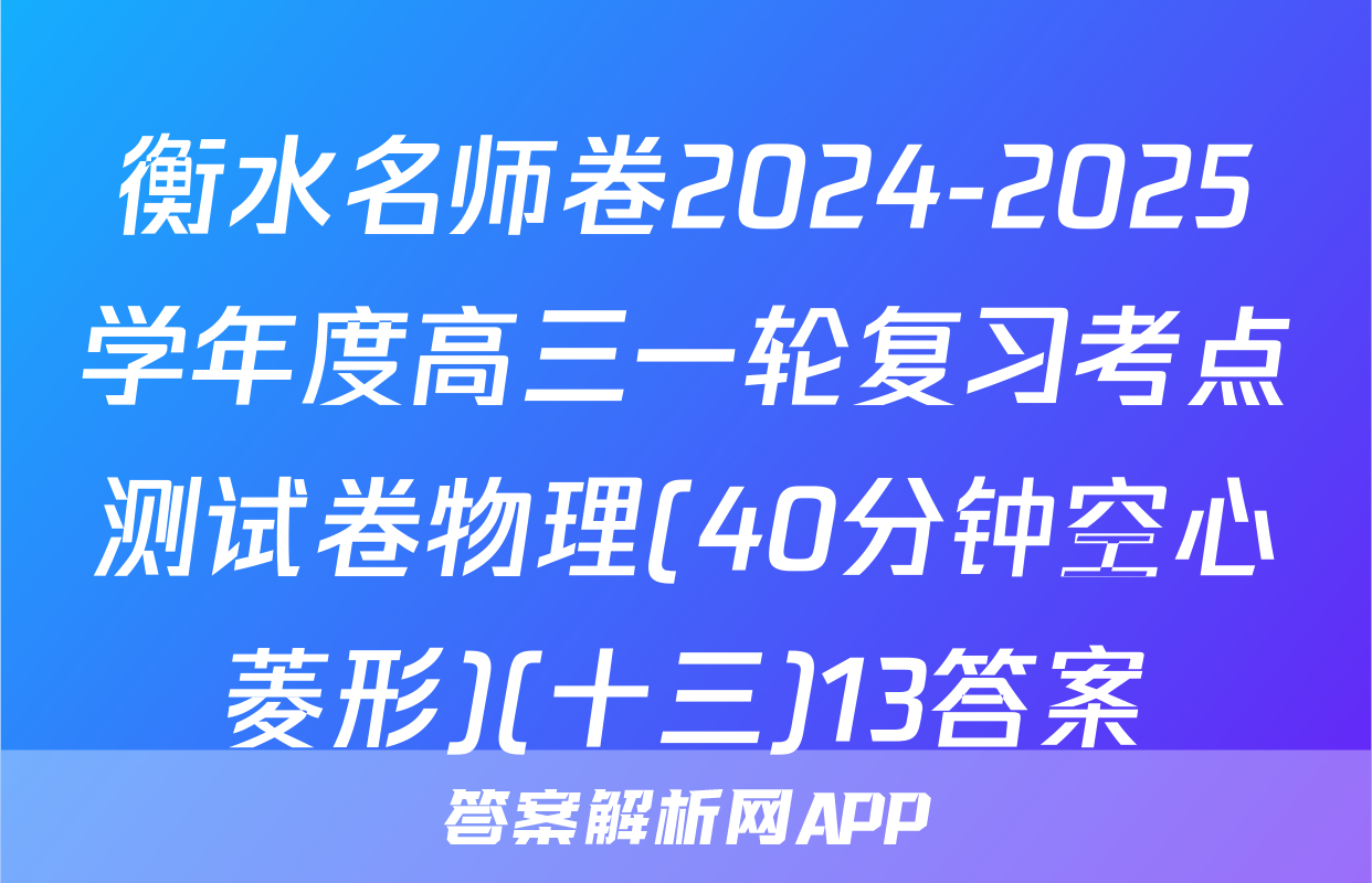 衡水名师卷2024-2025学年度高三一轮复习考点测试卷物理(40分钟空心菱形)(十三)13答案