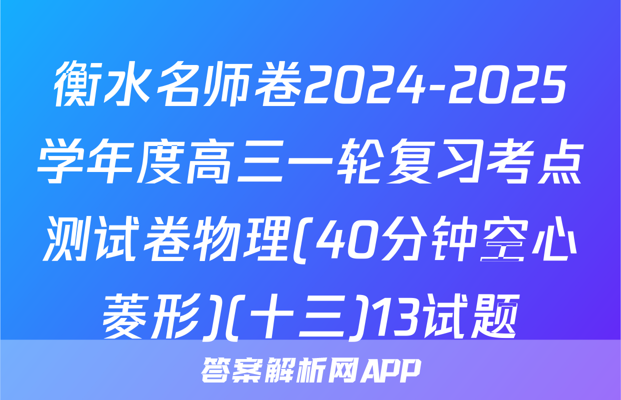 衡水名师卷2024-2025学年度高三一轮复习考点测试卷物理(40分钟空心菱形)(十三)13试题