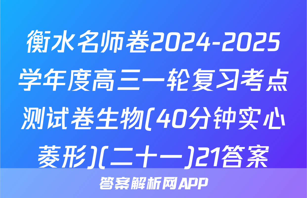 衡水名师卷2024-2025学年度高三一轮复习考点测试卷生物(40分钟实心菱形)(二十一)21答案