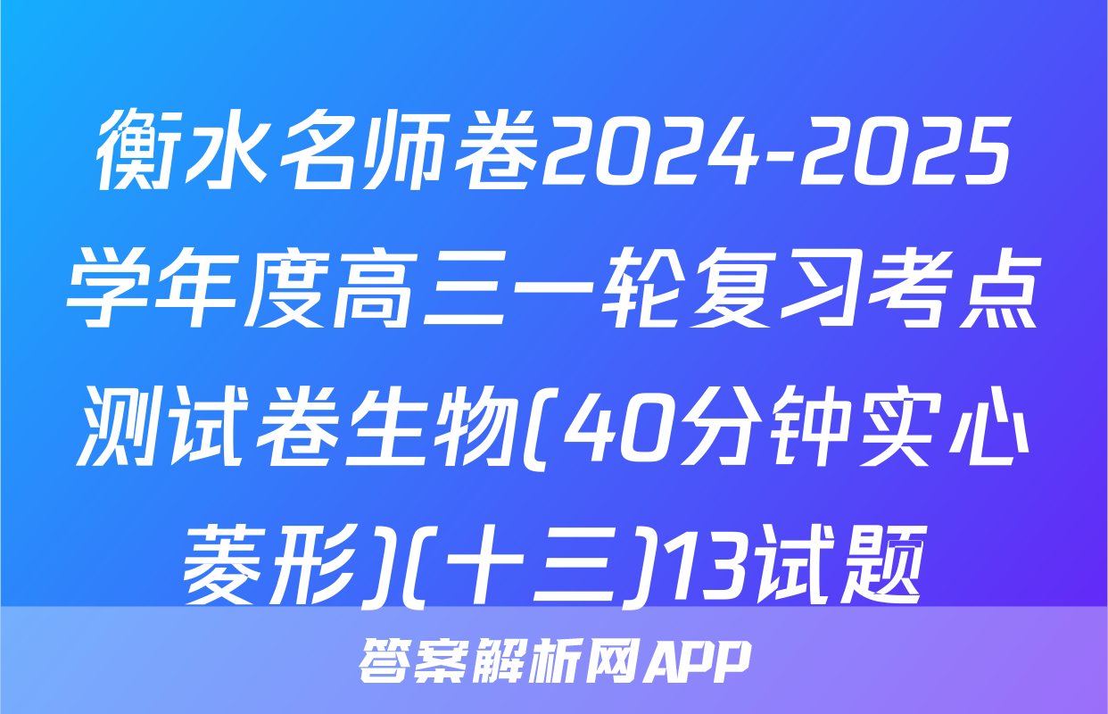 衡水名师卷2024-2025学年度高三一轮复习考点测试卷生物(40分钟实心菱形)(十三)13试题