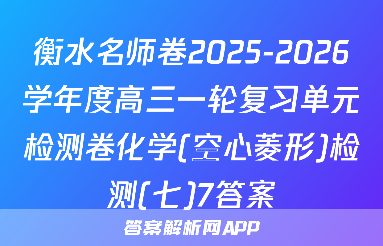 衡水名师卷2025-2026学年度高三一轮复习单元检测卷化学(空心菱形)检测(七)7答案