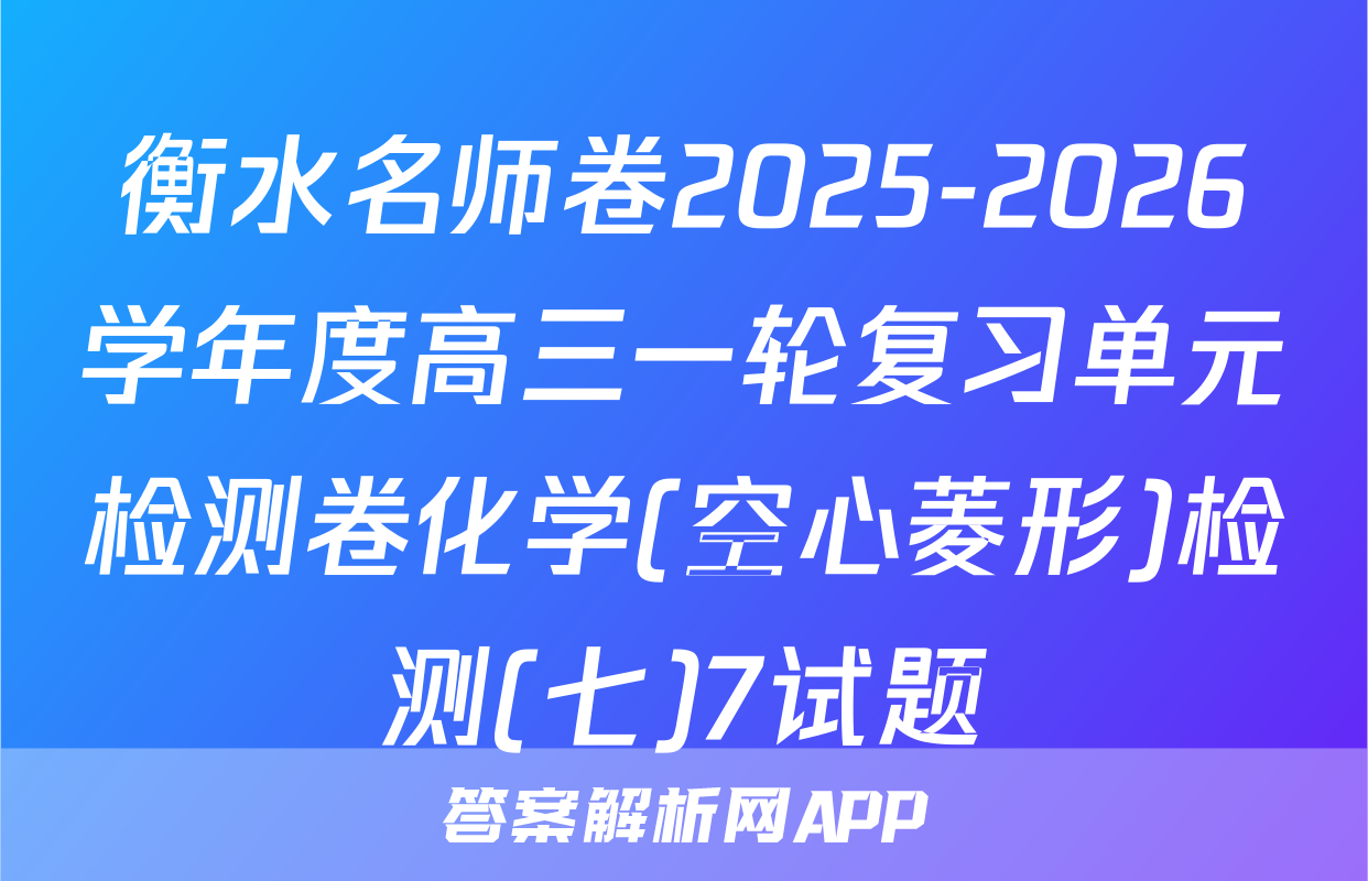 衡水名师卷2025-2026学年度高三一轮复习单元检测卷化学(空心菱形)检测(七)7试题