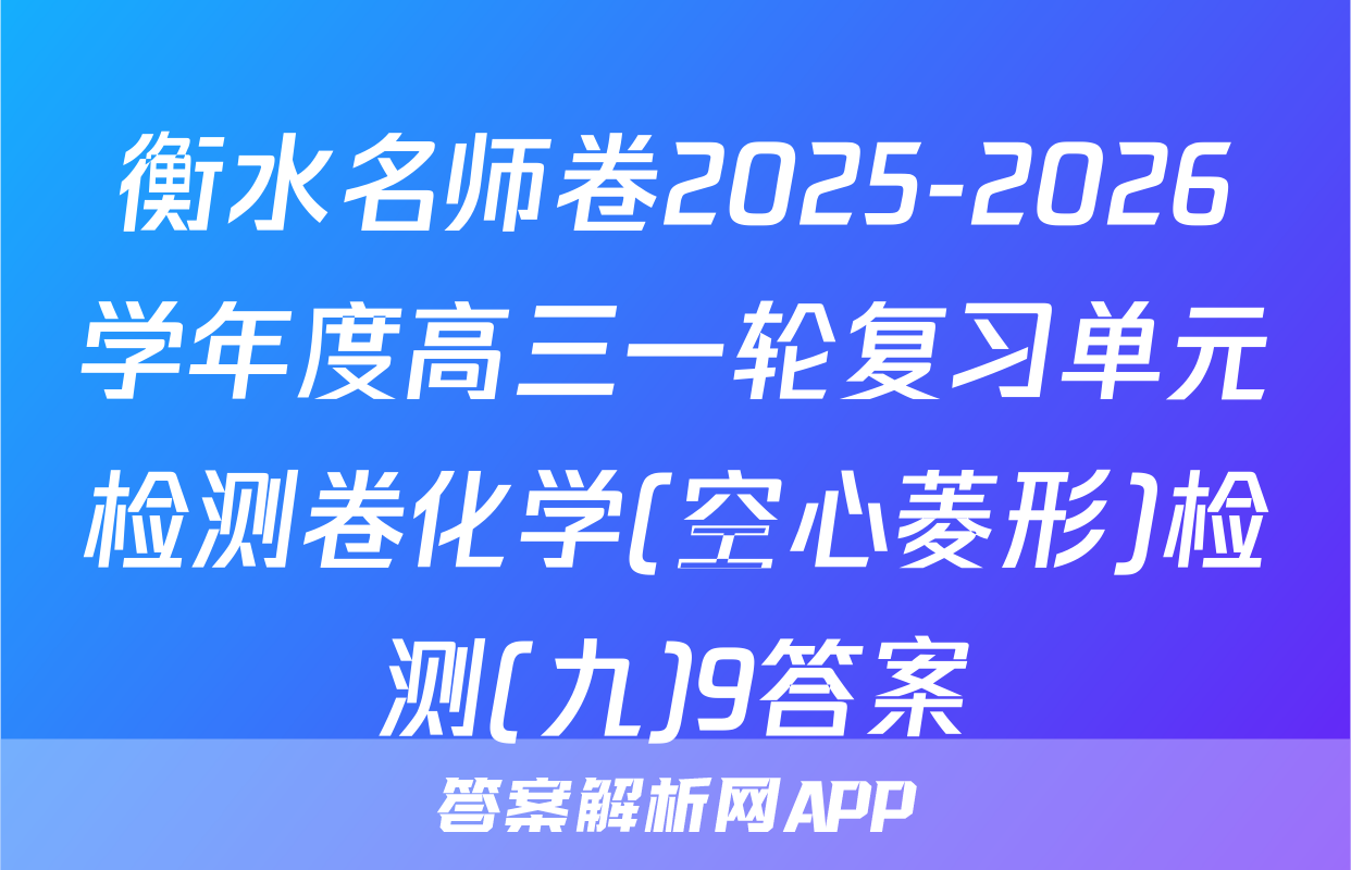 衡水名师卷2025-2026学年度高三一轮复习单元检测卷化学(空心菱形)检测(九)9答案