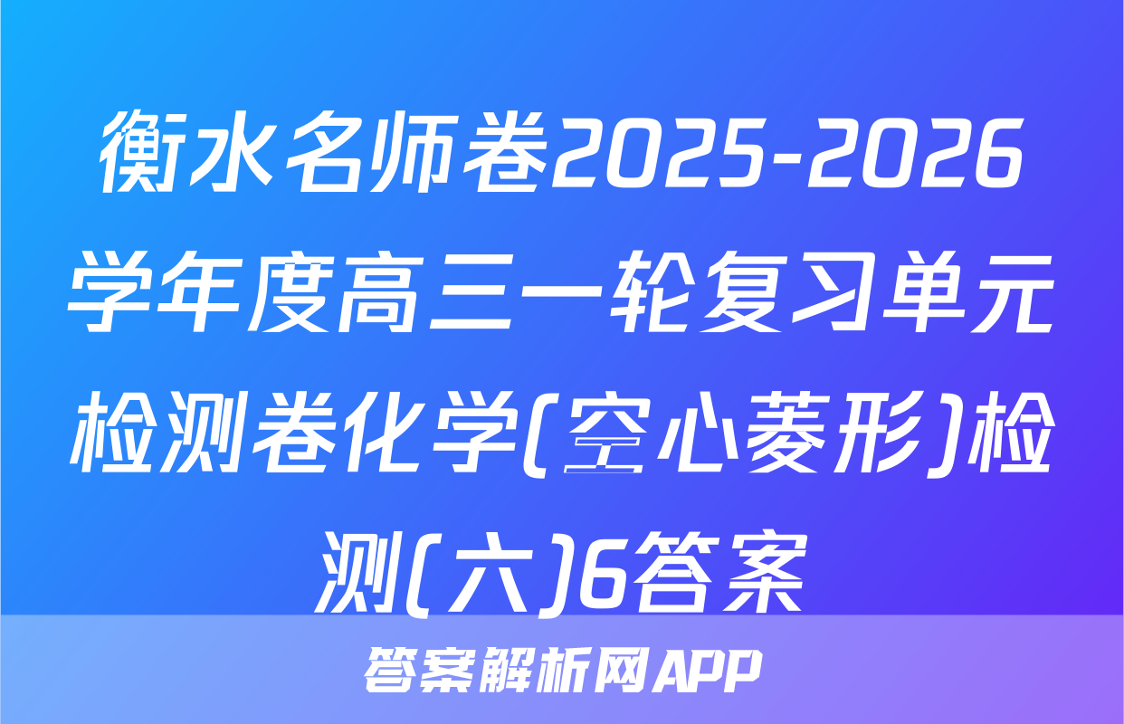 衡水名师卷2025-2026学年度高三一轮复习单元检测卷化学(空心菱形)检测(六)6答案