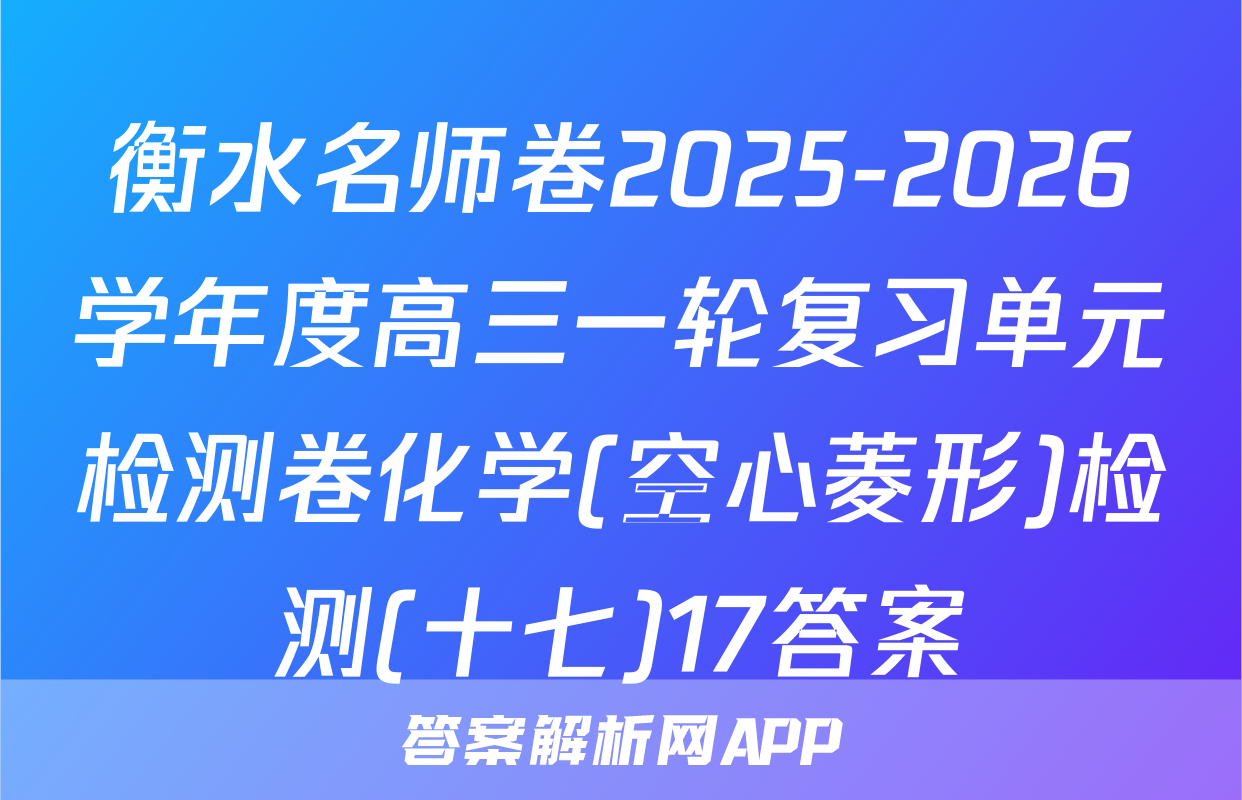 衡水名师卷2025-2026学年度高三一轮复习单元检测卷化学(空心菱形)检测(十七)17答案