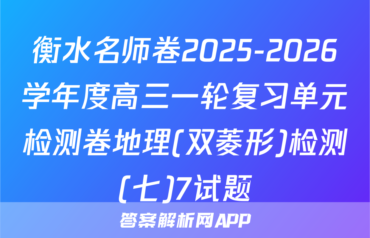 衡水名师卷2025-2026学年度高三一轮复习单元检测卷地理(双菱形)检测(七)7试题