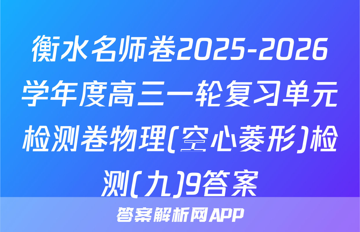 衡水名师卷2025-2026学年度高三一轮复习单元检测卷物理(空心菱形)检测(九)9答案