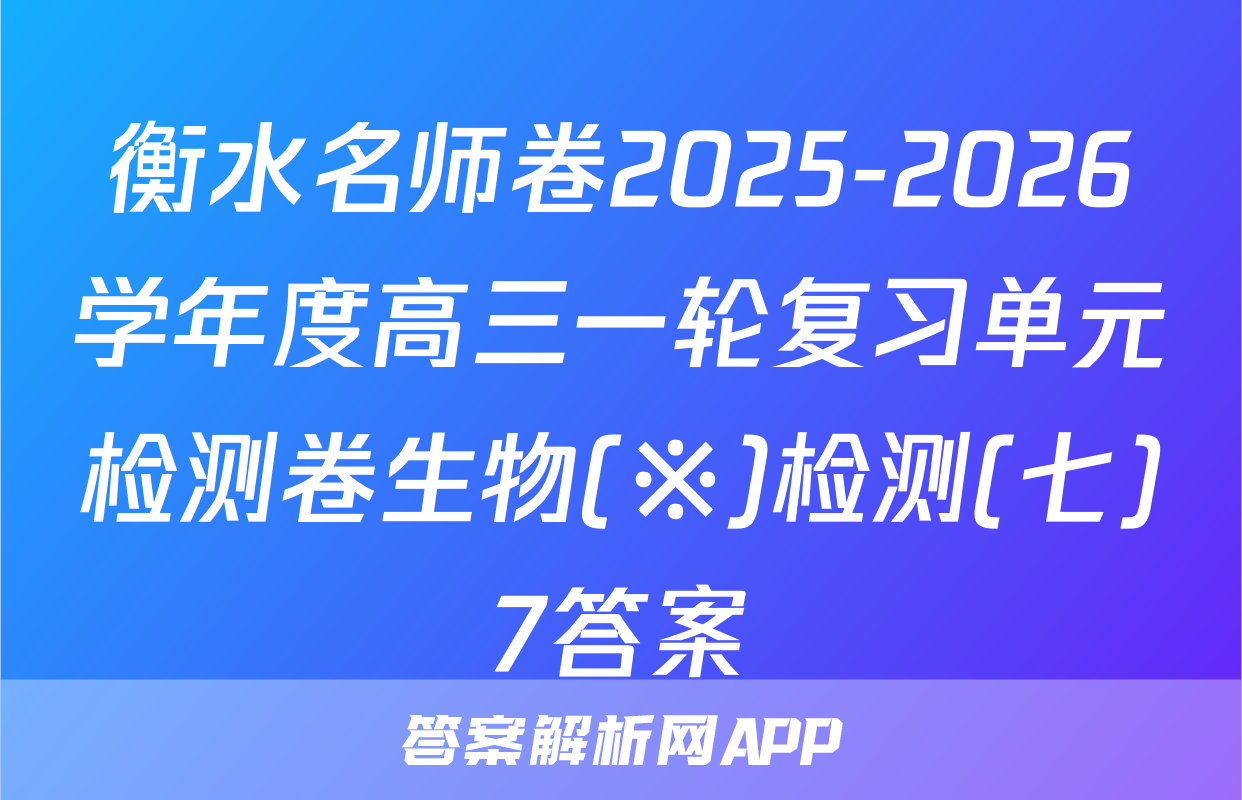 衡水名师卷2025-2026学年度高三一轮复习单元检测卷生物(※)检测(七)7答案