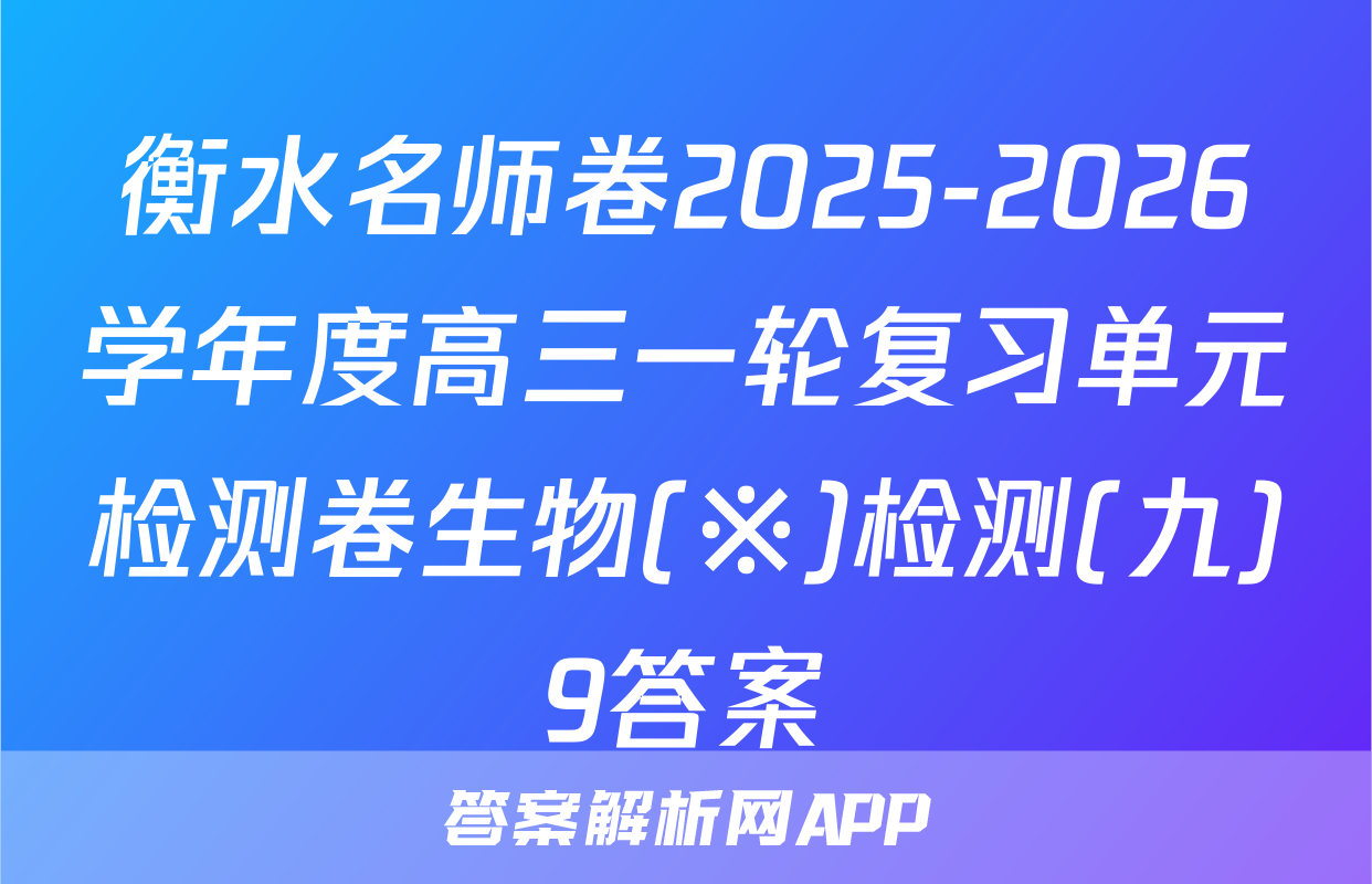 衡水名师卷2025-2026学年度高三一轮复习单元检测卷生物(※)检测(九)9答案