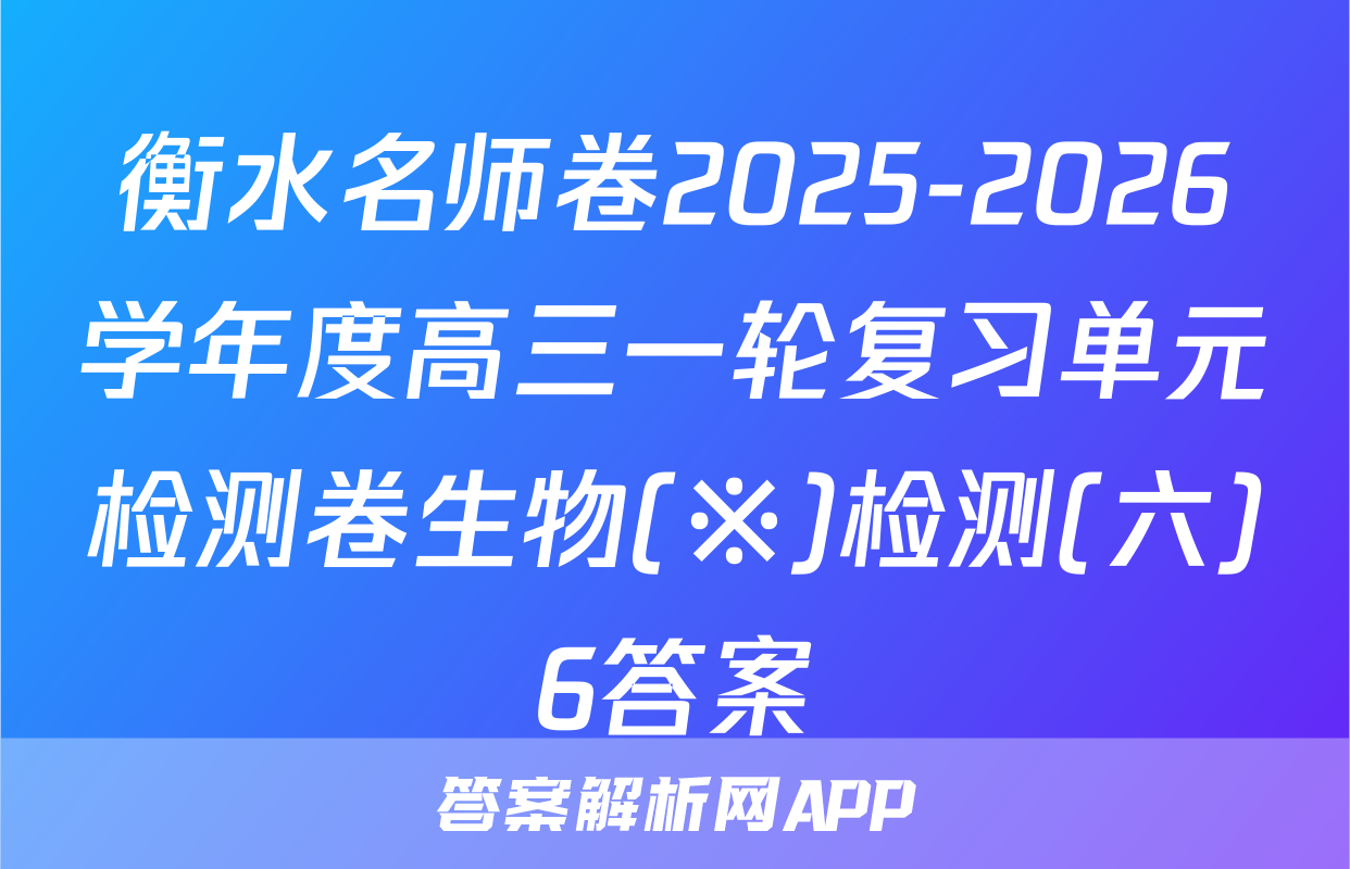 衡水名师卷2025-2026学年度高三一轮复习单元检测卷生物(※)检测(六)6答案