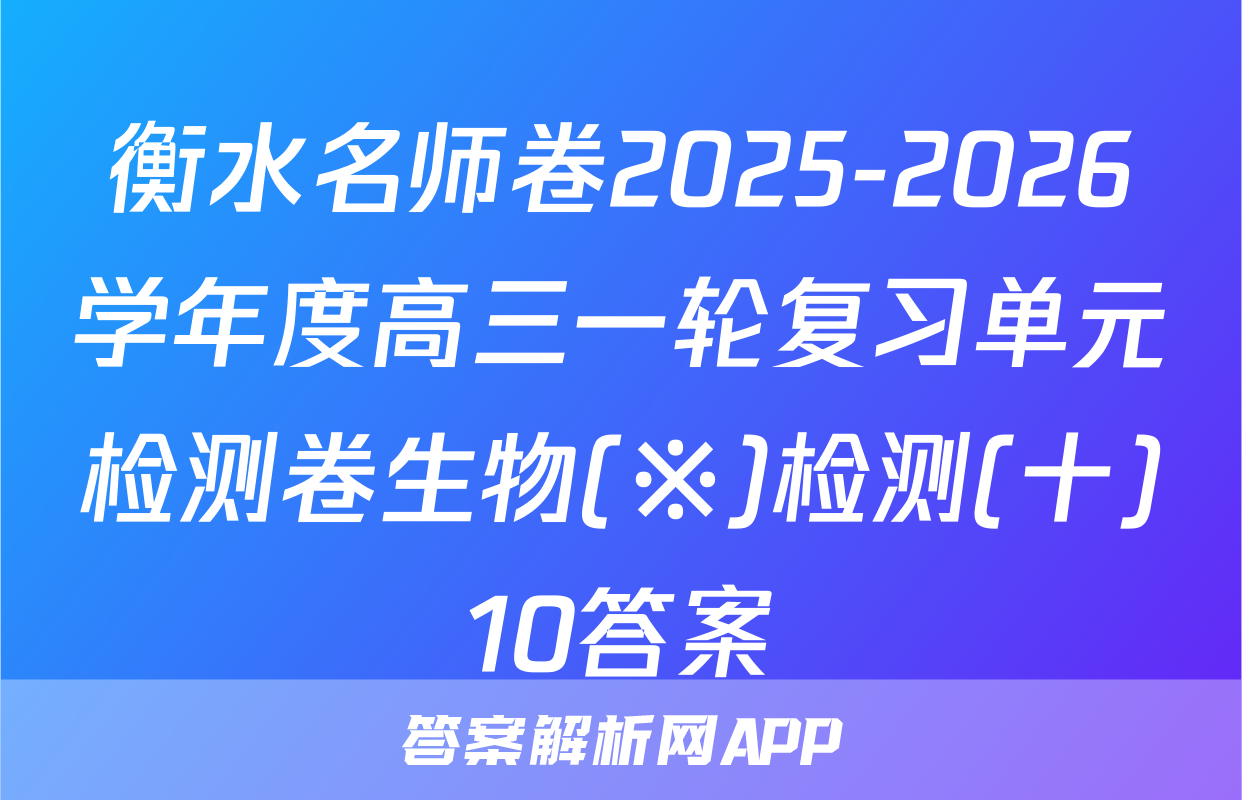 衡水名师卷2025-2026学年度高三一轮复习单元检测卷生物(※)检测(十)10答案