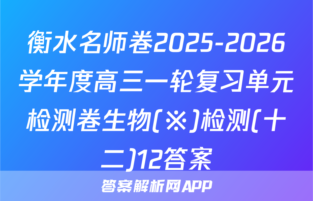 衡水名师卷2025-2026学年度高三一轮复习单元检测卷生物(※)检测(十二)12答案