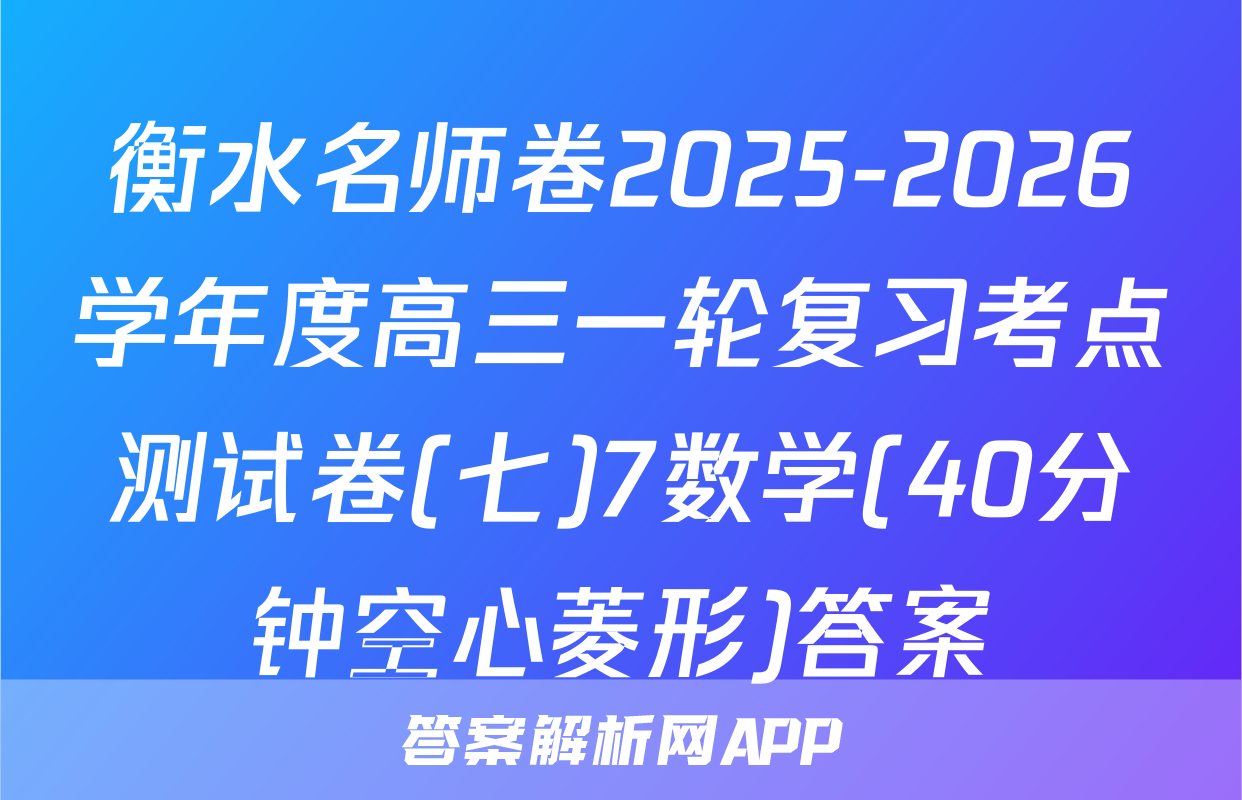 衡水名师卷2025-2026学年度高三一轮复习考点测试卷(七)7数学(40分钟空心菱形)答案