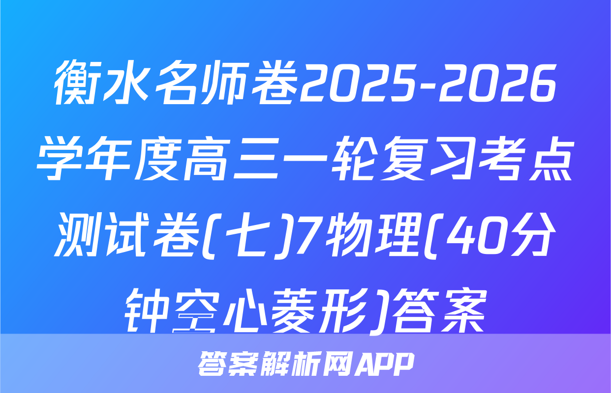 衡水名师卷2025-2026学年度高三一轮复习考点测试卷(七)7物理(40分钟空心菱形)答案