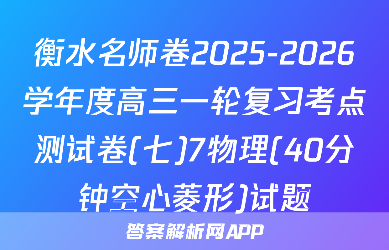 衡水名师卷2025-2026学年度高三一轮复习考点测试卷(七)7物理(40分钟空心菱形)试题