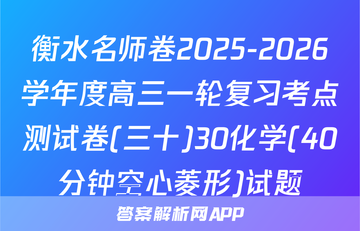 衡水名师卷2025-2026学年度高三一轮复习考点测试卷(三十)30化学(40分钟空心菱形)试题