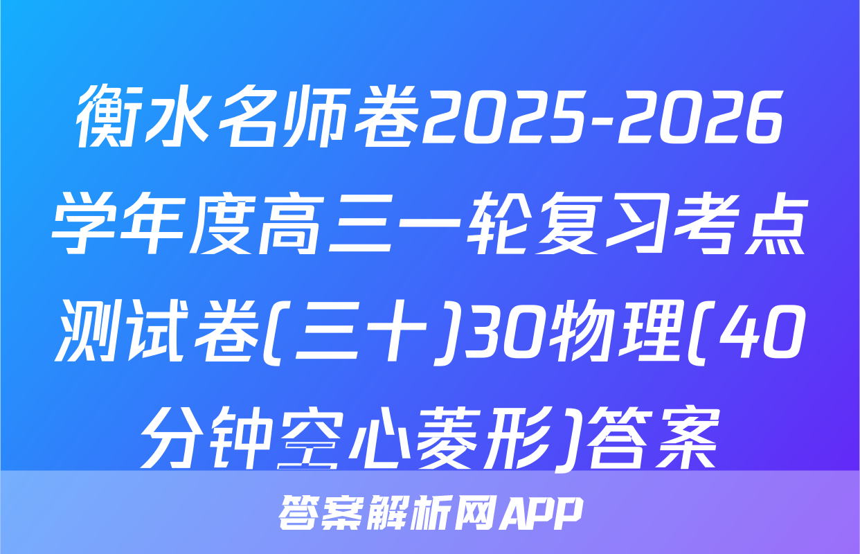 衡水名师卷2025-2026学年度高三一轮复习考点测试卷(三十)30物理(40分钟空心菱形)答案