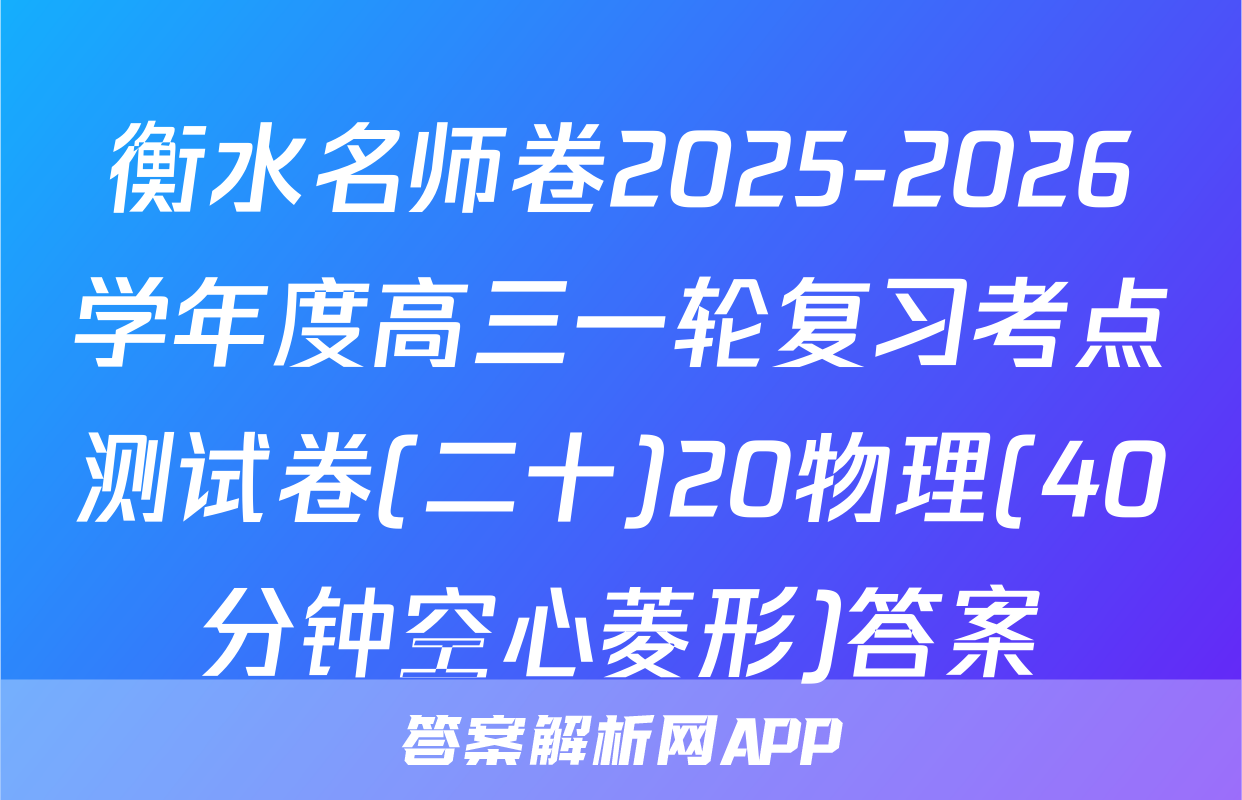 衡水名师卷2025-2026学年度高三一轮复习考点测试卷(二十)20物理(40分钟空心菱形)答案