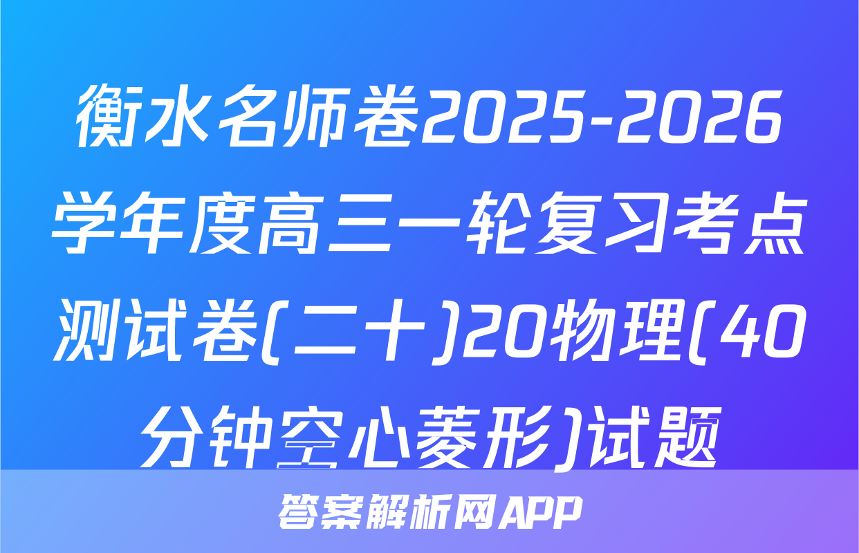 衡水名师卷2025-2026学年度高三一轮复习考点测试卷(二十)20物理(40分钟空心菱形)试题