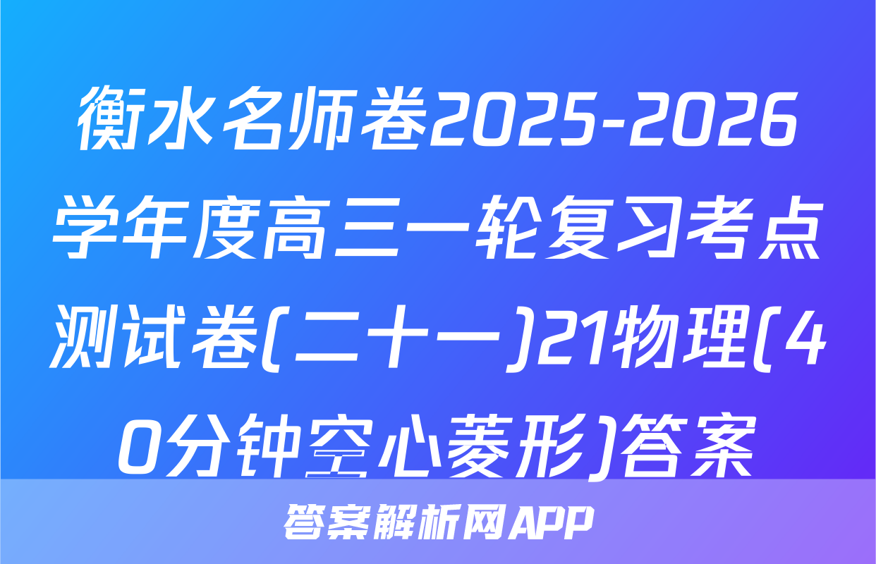 衡水名师卷2025-2026学年度高三一轮复习考点测试卷(二十一)21物理(40分钟空心菱形)答案