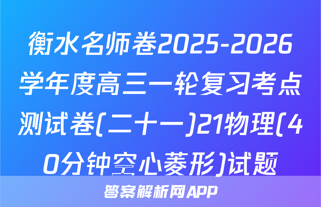 衡水名师卷2025-2026学年度高三一轮复习考点测试卷(二十一)21物理(40分钟空心菱形)试题