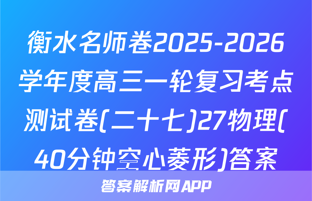 衡水名师卷2025-2026学年度高三一轮复习考点测试卷(二十七)27物理(40分钟空心菱形)答案